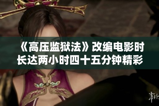 《高压监狱法》改编电影时长达两小时四十五分钟精彩呈现