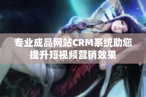 专业成品网站CRM系统助您提升短视频营销效果