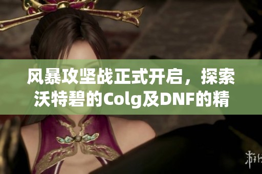 风暴攻坚战正式开启，探索沃特碧的Colg及DNF的精彩内容