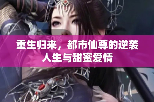 重生归来，都市仙尊的逆袭人生与甜蜜爱情