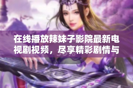 在线播放辣妹子影院最新电视剧视频，尽享精彩剧情与火热瞬间