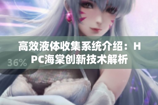 高效液体收集系统介绍：HPC海棠创新技术解析