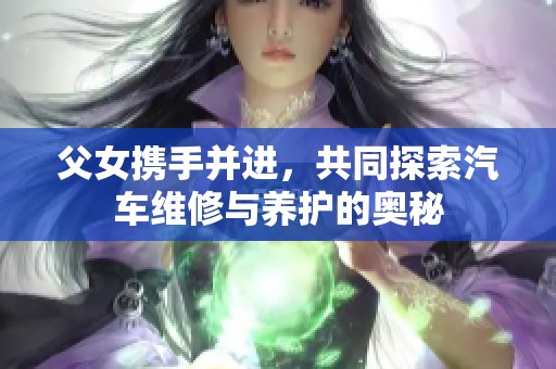 父女携手并进，共同探索汽车维修与养护的奥秘