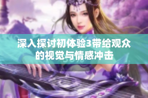 深入探讨初体验3带给观众的视觉与情感冲击