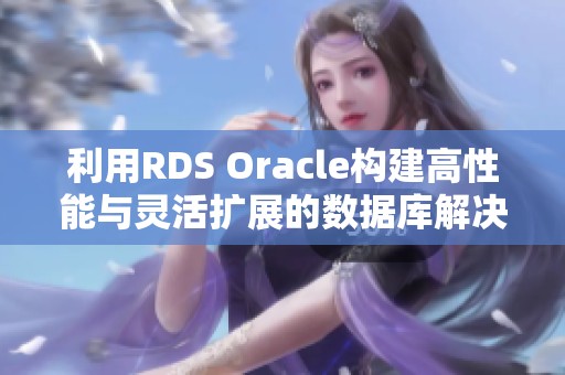 利用RDS Oracle构建高性能与灵活扩展的数据库解决方案