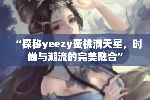 “探秘yeezy蜜桃满天星，时尚与潮流的完美融合”