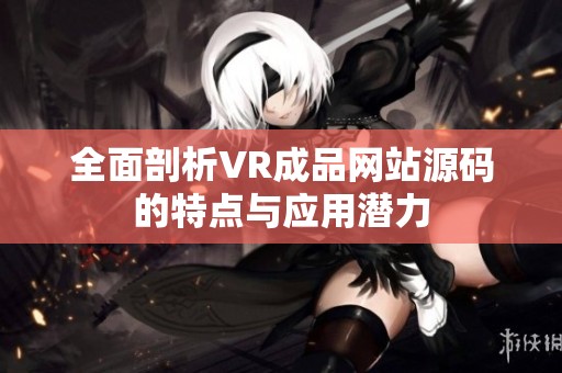 全面剖析VR成品网站源码的特点与应用潜力