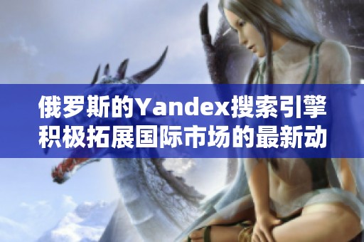 俄罗斯的Yandex搜索引擎积极拓展国际市场的最新动态