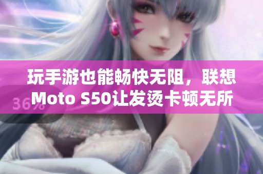 玩手游也能畅快无阻，联想Moto S50让发烫卡顿无所遁形