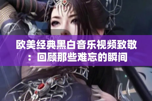 欧美经典黑白音乐视频致敬：回顾那些难忘的瞬间