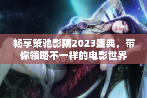 畅享策驰影院2023盛典，带你领略不一样的电影世界