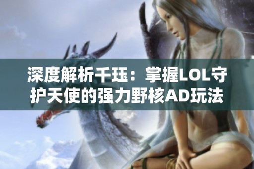 深度解析千珏：掌握LOL守护天使的强力野核AD玩法技巧