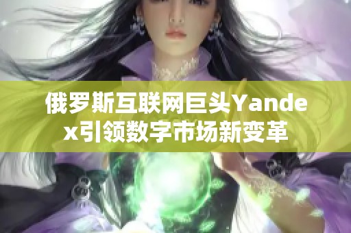 俄罗斯互联网巨头Yandex引领数字市场新变革