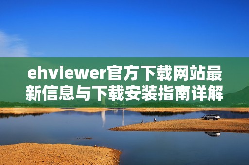 ehviewer官方下载网站最新信息与下载安装指南详解