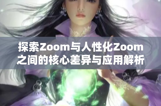 探索Zoom与人性化Zoom之间的核心差异与应用解析