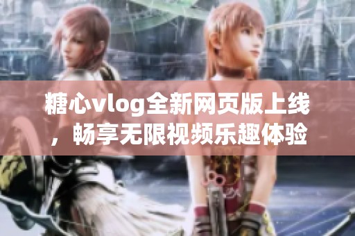 糖心vlog全新网页版上线，畅享无限视频乐趣体验