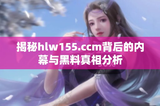 揭秘hlw155.ccm背后的内幕与黑料真相分析