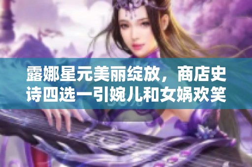 露娜星元美丽绽放，商店史诗四选一引婉儿和女娲欢笑