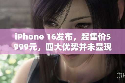 iPhone 16发布，起售价5999元，四大优势并未显现，究竟值不值得入手