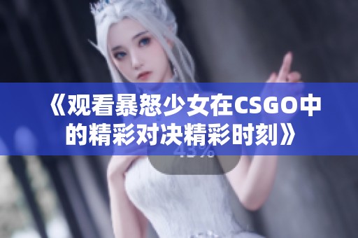 《观看暴怒少女在CSGO中的精彩对决精彩时刻》