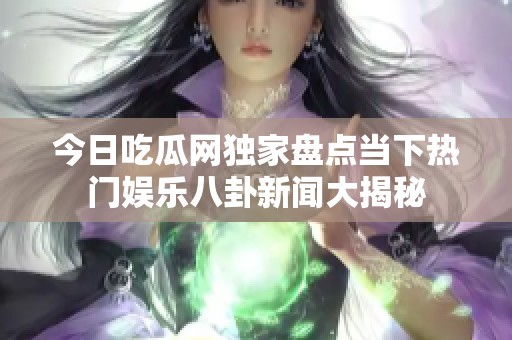 今日吃瓜网独家盘点当下热门娱乐八卦新闻大揭秘