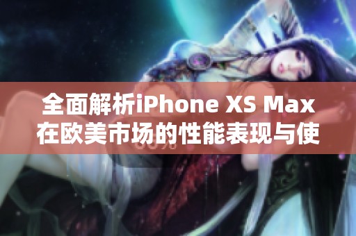 全面解析iPhone XS Max在欧美市场的性能表现与使用体验