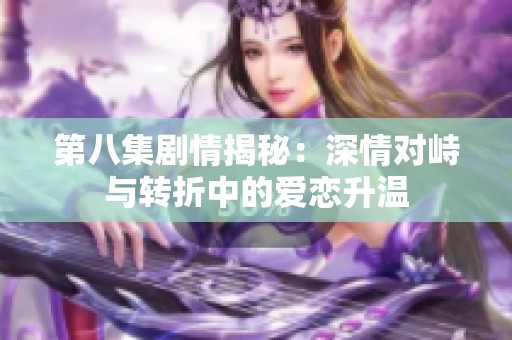 第八集剧情揭秘：深情对峙与转折中的爱恋升温