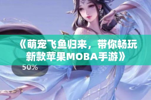 《萌宠飞鱼归来，带你畅玩新款苹果MOBA手游》