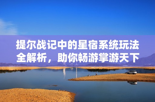 提尔战记中的星宿系统玩法全解析，助你畅游掌游天下