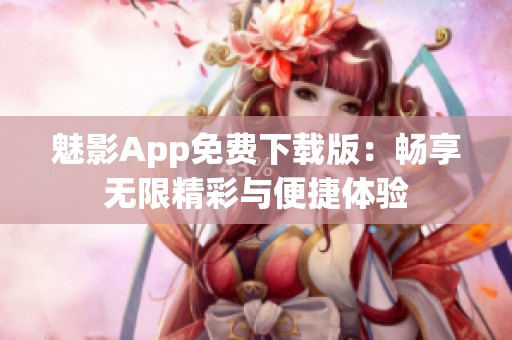 魅影App免费下载版：畅享无限精彩与便捷体验