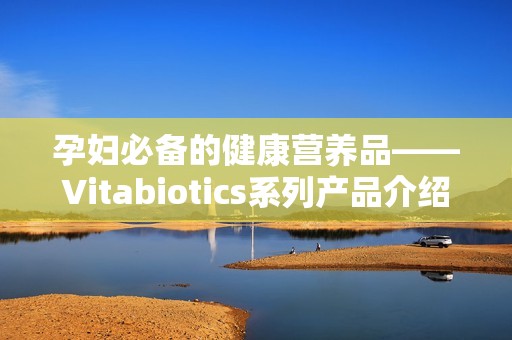 孕妇必备的健康营养品——Vitabiotics系列产品介绍