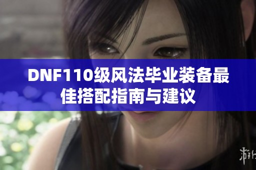 DNF110级风法毕业装备最佳搭配指南与建议