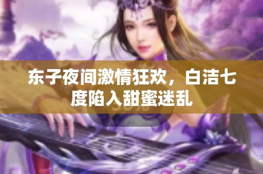 东子夜间激情狂欢，白洁七度陷入甜蜜迷乱