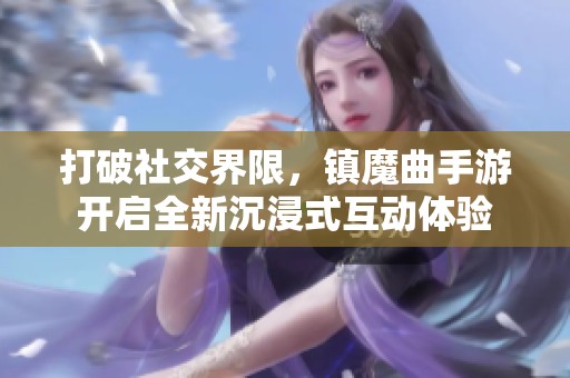 打破社交界限，镇魔曲手游开启全新沉浸式互动体验