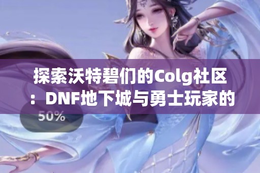 探索沃特碧们的Colg社区：DNF地下城与勇士玩家的交流平台