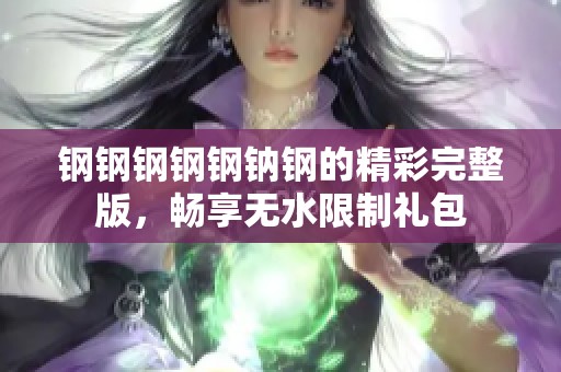 钢钢钢钢钢钠钢的精彩完整版，畅享无水限制礼包