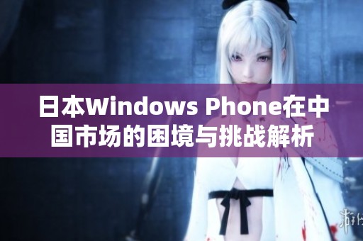 日本Windows Phone在中国市场的困境与挑战解析