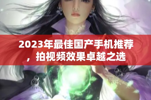 2023年最佳国产手机推荐，拍视频效果卓越之选