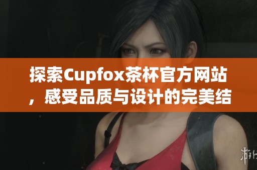 探索Cupfox茶杯官方网站，感受品质与设计的完美结合