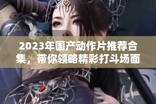 2023年国产动作片推荐合集，带你领略精彩打斗场面