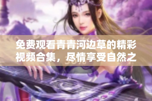 免费观看青青河边草的精彩视频合集，尽情享受自然之美