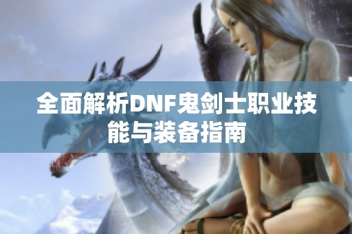 全面解析DNF鬼剑士职业技能与装备指南