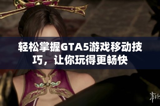 轻松掌握GTA5游戏移动技巧，让你玩得更畅快