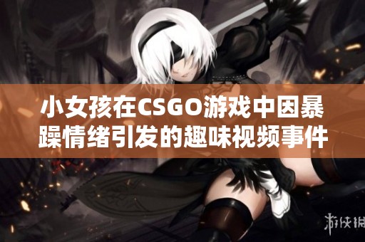 小女孩在CSGO游戏中因暴躁情绪引发的趣味视频事件