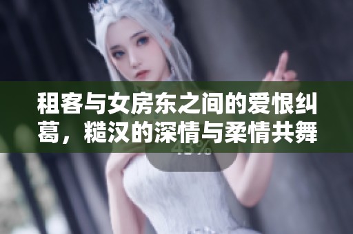 租客与女房东之间的爱恨纠葛，糙汉的深情与柔情共舞