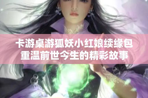 卡游桌游狐妖小红娘续缘包重温前世今生的精彩故事