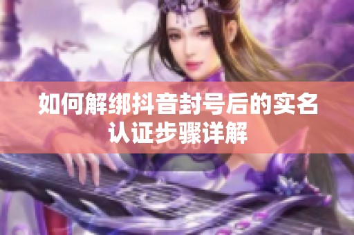 如何解绑抖音封号后的实名认证步骤详解