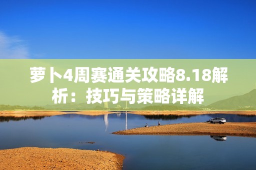 萝卜4周赛通关攻略8.18解析：技巧与策略详解