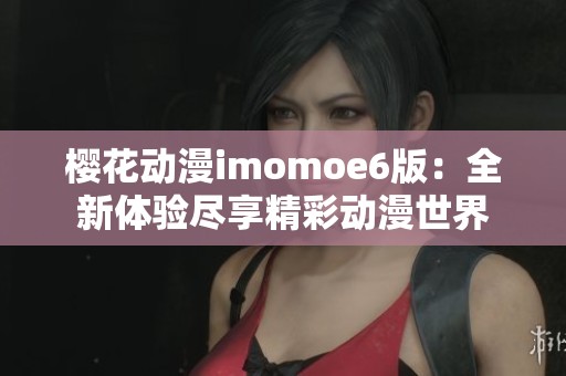 樱花动漫imomoe6版：全新体验尽享精彩动漫世界