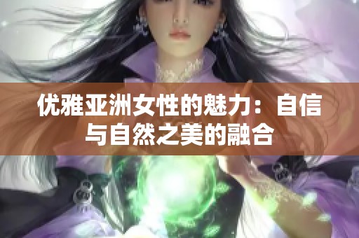 优雅亚洲女性的魅力：自信与自然之美的融合